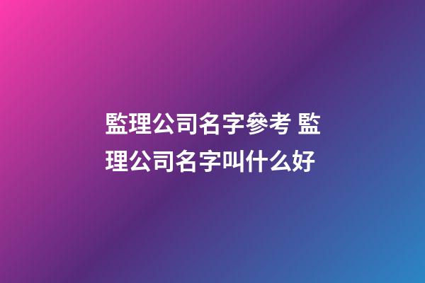 監理公司名字參考 監理公司名字叫什么好-第1張-公司起名-玄機派